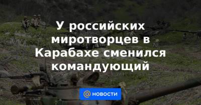 У российских миротворцев в Карабахе сменился командующий