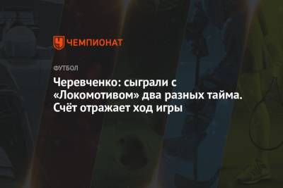 Черевченко: сыграли с «Локомотивом» два разных тайма. Счёт отражает ход игры