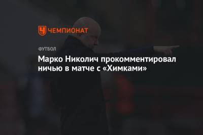 Марко Николич прокомментировал ничью в матче с «Химками»
