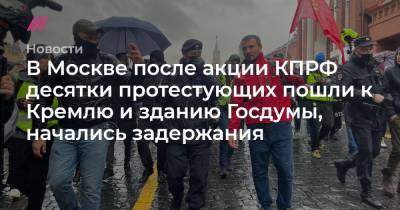 В Москве после акции КПРФ десятки протестующих пошли к Кремлю и зданию Госдумы, начались задержания