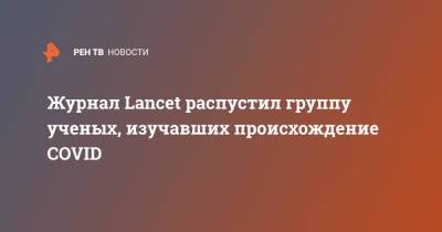 Журнал Lancet распустил группу ученых, изучавших происхождение COVID