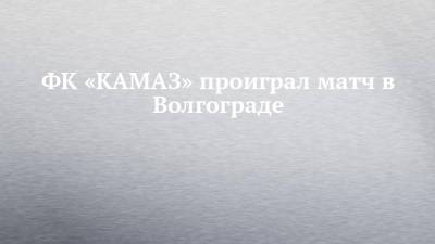 ФК «КАМАЗ» проиграл матч в Волгограде