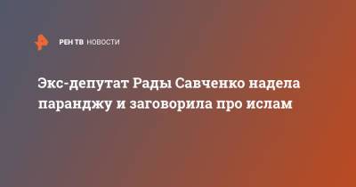 Экс-депутат Рады Савченко надела паранджу и заговорила про ислам