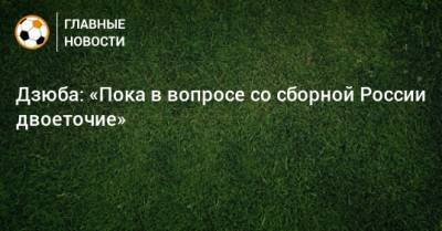 Дзюба: «Пока в вопросе со сборной России двоеточие»