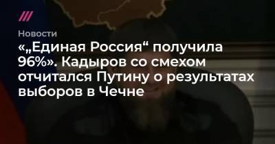 «„Единая Россия“ получила 96%». Кадыров со смехом отчитался Путину о результатах выборов в Чечне