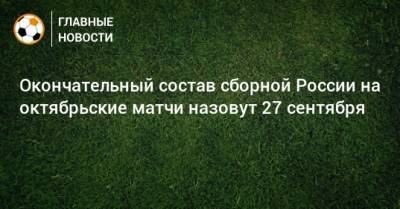 Окончательный состав сборной России на октябрьские матчи назовут 27 сентября