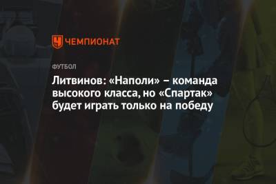 Литвинов: «Наполи» – команда высокого класса, но «Спартак» будет играть только на победу