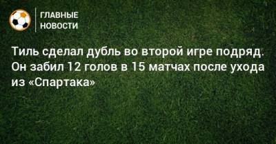 Тиль сделал дубль во второй игре подряд. Он забил 12 голов в 15 матчах после ухода из «Спартака»