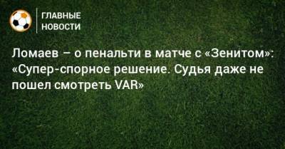 Ломаев – о пенальти в матче с «Зенитом»: «Супер-спорное решение. Судья даже не пошел смотреть VAR»