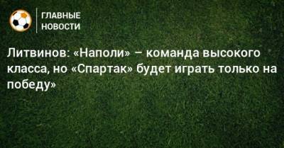 Литвинов: «Наполи» – команда высокого класса, но «Спартак» будет играть только на победу»