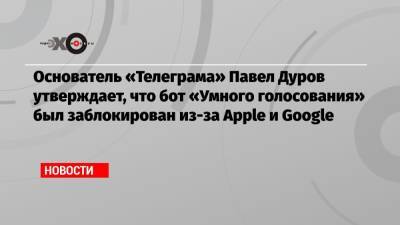Основатель «Телеграма» Павел Дуров утверждает, что бот «Умного голосования» был заблокирован из-за Apple и Google