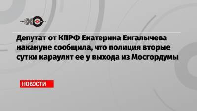 Депутат от КПРФ Екатерина Енгалычева накануне сообщила, что полиция вторые сутки караулит ее у выхода из Мосгордумы