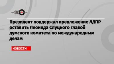 Президент поддержал предложение ЛДПР оставить Леонида Слуцкого главой думского комитета по международным делам