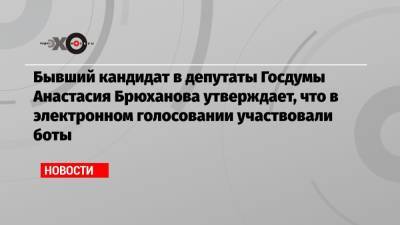 Бывший кандидат в депутаты Госдумы Анастасия Брюханова утверждает, что в электронном голосовании участвовали боты