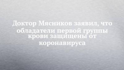 Доктор Мясников заявил, что обладатели первой группы крови защищены от коронавируса