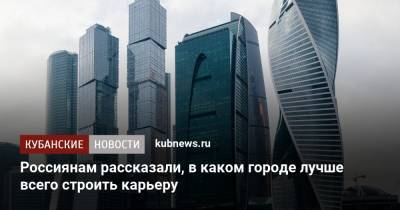 Россиянам рассказали, в каком городе лучше всего строить карьеру