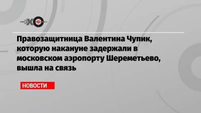 Правозащитница Валентина Чупик, которую накануне задержали в московском аэропорту Шереметьево, вышла на связь