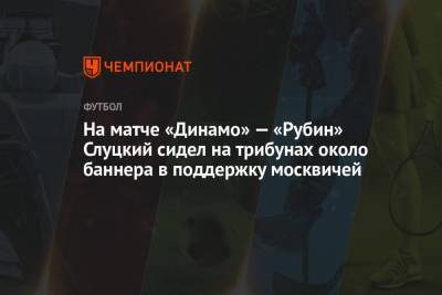 На матче «Динамо» — «Рубин» Слуцкий сидел на трибунах около баннера в поддержку москвичей