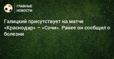 Галицкий присутствует на матче «Краснодар» – «Сочи». Ранее он сообщил о болезни