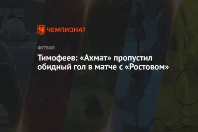 Тимофеев: «Ахмат» пропустил обидный гол в матче с «Ростовом»