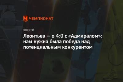 Леонтьев — о 4:0 с «Адмиралом»: нам нужна была победа над потенциальным конкурентом