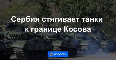 Сербия стягивает танки к границе Косова