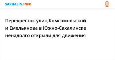 Перекресток улиц Комсомольской и Емельянова в Южно-Сахалинске ненадолго открыли для движения