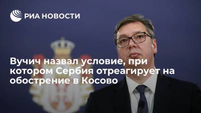 Вучич заявил, что в Косово будут задействованы сербские силы в случае бездействия НАТО