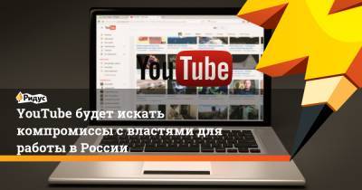 YouTube будет искать компромиссы с властями для работы в России
