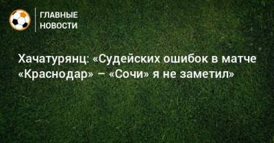 Хачатурянц: «Судейских ошибок в матче «Краснодар» – «Сочи» я не заметил»