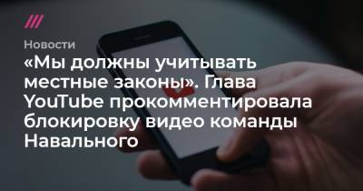 «Мы должны учитывать местные законы». Глава YouTube прокомментировала блокировку видео команды Навального