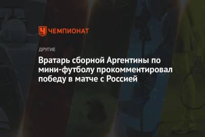 Вратарь сборной Аргентины по мини-футболу прокомментировал победу в матче с Россией
