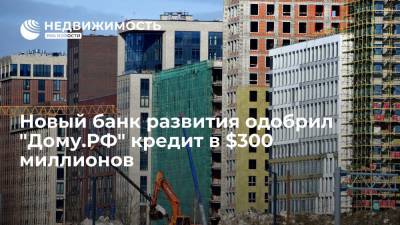 Новый банк развития одобрил "Дому.РФ" кредит в $300 млн на строительство доступного жилья