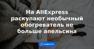 На AliExpress раскупают необычный обогреватель не больше апельсина