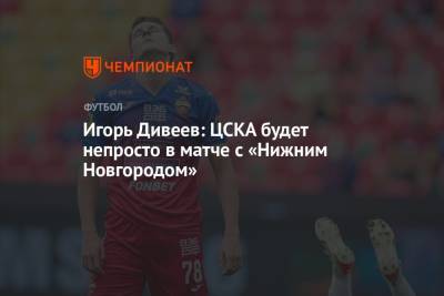 Игорь Дивеев: ЦСКА будет непросто в матче с «Нижним Новгородом»