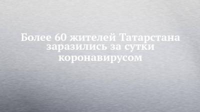 Более 60 жителей Татарстана заразились за сутки коронавирусом