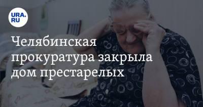 Челябинская прокуратура закрыла дом престарелых