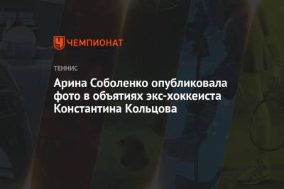 Арина Соболенко опубликовала фото в объятиях экс-хоккеиста Константина Кольцова