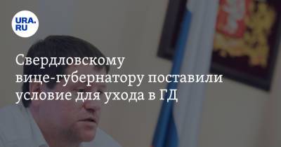 Свердловскому вице-губернатору поставили условие для ухода в ГД