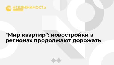 "Мир квартир": новостройки в регионах продолжают дорожать