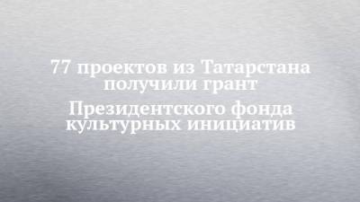 77 проектов из Татарстана получили грант Президентского фонда культурных инициатив