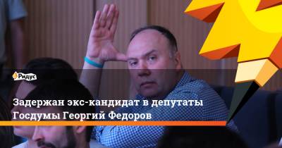 Задержан экс-кандидат в депутаты Госдумы Георгий Федоров