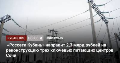 «Россети Кубань» направит 2,3 млрд рублей на реконструкцию трех ключевых питающих центров Сочи