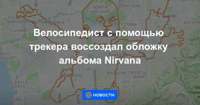 Велосипедист с помощью трекера воссоздал обложку альбома Nirvana - news.mail.ru - Аделаида