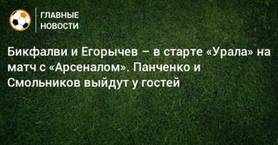 Бикфалви и Егорычев – в старте «Урала» на матч с «Арсеналом». Панченко и Смольников выйдут у гостей