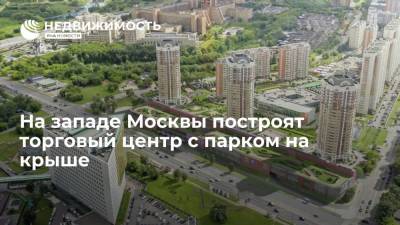 На западе Москвы построят торговый центр с парком на крыше - realty.ria.ru - Москва - район Очаково-Матвеевский