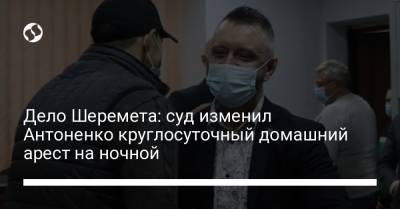 Дело Шеремета: суд изменил Антоненко круглосуточный домашний арест на ночной