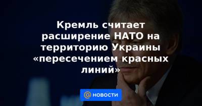 Кремль считает расширение НАТО на территорию Украины «пересечением красных линий»