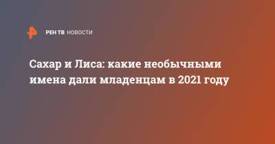 Сахар и Лиса: какие необычными имена дали младенцам в 2021 году - ren.tv - Москва