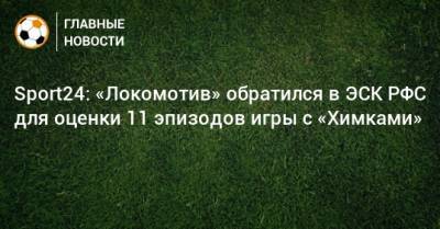 Sport24: «Локомотив» обратился в ЭСК РФС для оценки 11 эпизодов игры с «Химками»
